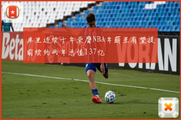 库里连续十年荣膺NBA年薪王有望提前续约两年总值137亿