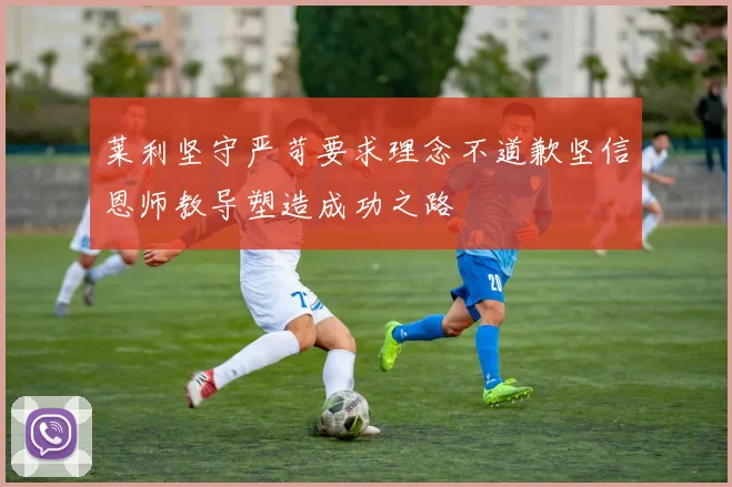 莱利坚守严苛要求理念不道歉坚信恩师教导塑造成功之路