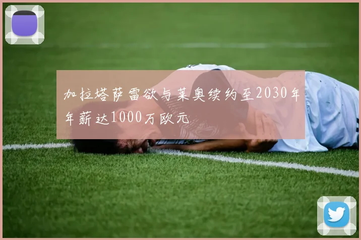 加拉塔萨雷欲与莱奥续约至2030年年薪达1000万欧元
