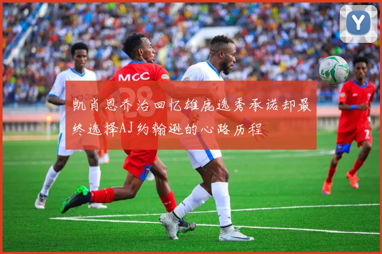 凯肖恩乔治回忆雄鹿选秀承诺却最终选择AJ约翰逊的心路历程