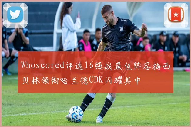 Whoscored评选16强战最佳阵容梅西贝林领衔哈兰德CDK闪耀其中