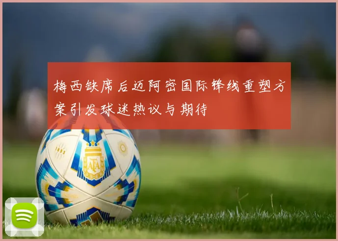 梅西缺席后迈阿密国际锋线重塑方案引发球迷热议与期待