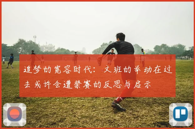 追梦的宽容时代：文班的举动在过去或许会遭禁赛的反思与启示