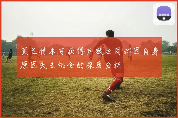 莫兰特本可获得巨额合同却因自身原因失去机会的深度分析