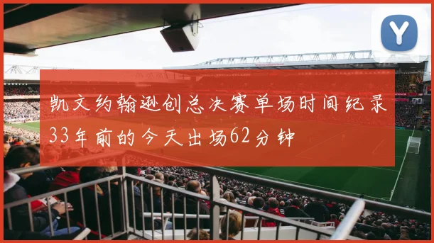凯文约翰逊创总决赛单场时间纪录33年前的今天出场62分钟