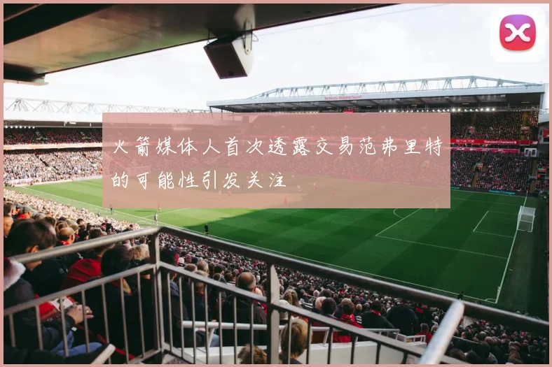 火箭媒体人首次透露交易范弗里特的可能性引发关注