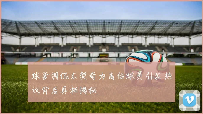 球爹调侃东契奇为高估球员引发热议背后真相揭秘