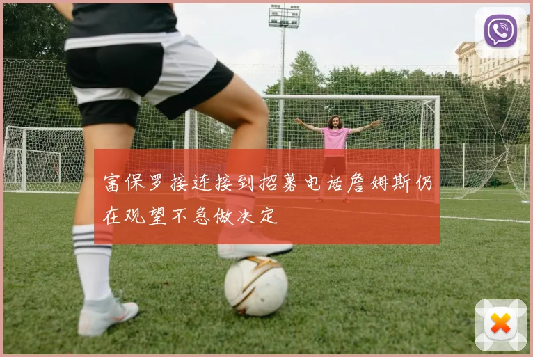 富保罗接连接到招募电话詹姆斯仍在观望不急做决定