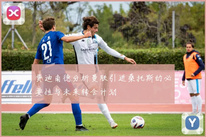 费迪南德分析曼联引进桑托斯的必要性与未来转会计划