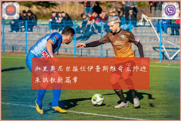 加里奥尼尔接任伊普斯维奇主帅迎来执教新篇章
