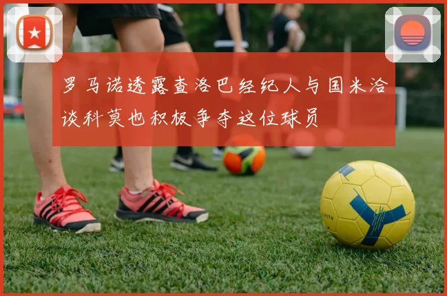 罗马诺透露查洛巴经纪人与国米洽谈科莫也积极争夺这位球员