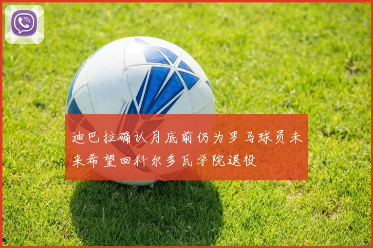 迪巴拉确认月底前仍为罗马球员未来希望回科尔多瓦学院退役