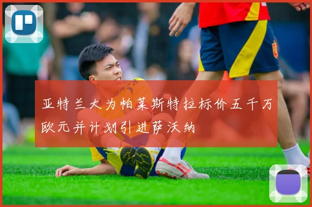 亚特兰大为帕莱斯特拉标价五千万欧元并计划引进萨沃纳