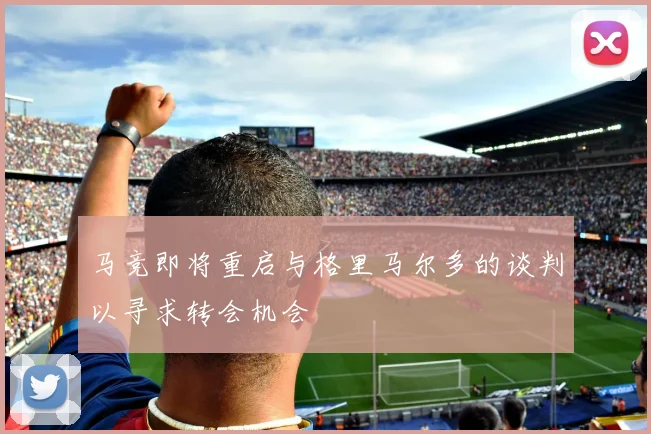 马竞即将重启与格里马尔多的谈判以寻求转会机会